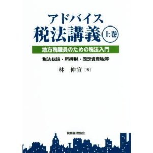 アドバイス税法講義 地方税職員のための税法入門(上巻) 税法総論・所得税・固定資産税等/林仲宣(著者